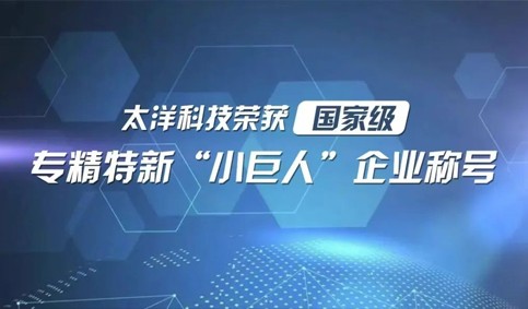 太洋科技榮獲國(guó)家級(jí)專(zhuān)精特新“小巨人”企業(yè)稱(chēng)號(hào)